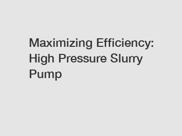 Maximizing Efficiency: High Pressure Slurry Pump