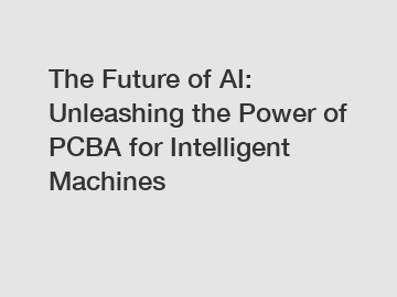 The Future of AI: Unleashing the Power of PCBA for Intelligent Machines