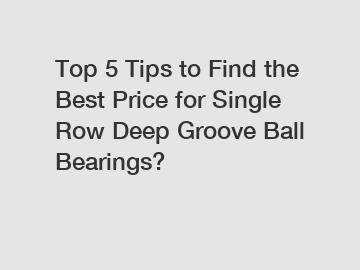 Top 5 Tips to Find the Best Price for Single Row Deep Groove Ball Bearings?