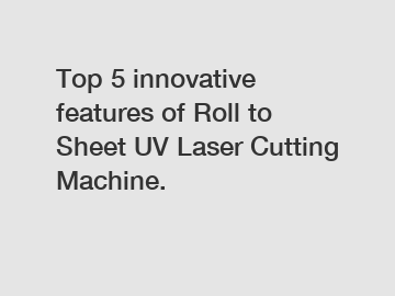 Top 5 innovative features of Roll to Sheet UV Laser Cutting Machine.