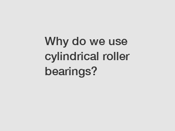 Why do we use cylindrical roller bearings?