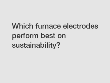 Which furnace electrodes perform best on sustainability?