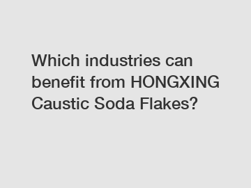 Which industries can benefit from HONGXING Caustic Soda Flakes?