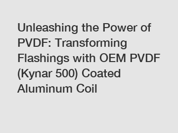 Unleashing the Power of PVDF: Transforming Flashings with OEM PVDF (Kynar 500) Coated Aluminum Coil