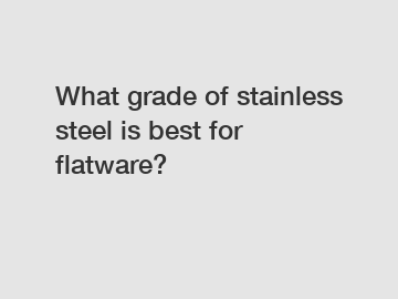 What grade of stainless steel is best for flatware?