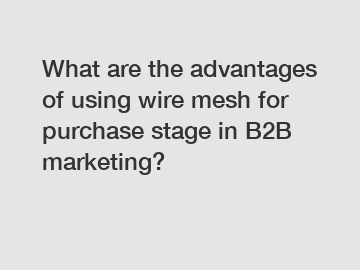 What are the advantages of using wire mesh for purchase stage in B2B marketing?