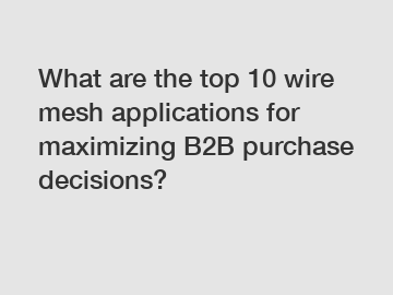 What are the top 10 wire mesh applications for maximizing B2B purchase decisions?