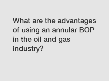 What are the advantages of using an annular BOP in the oil and gas industry?