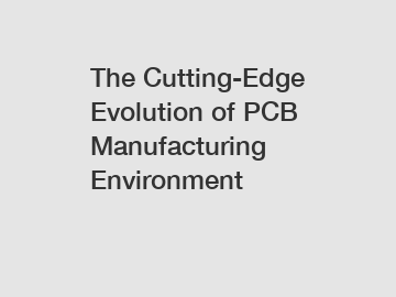 The Cutting-Edge Evolution of PCB Manufacturing Environment