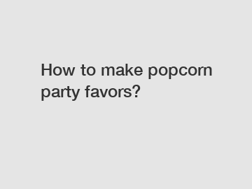 How to make popcorn party favors?