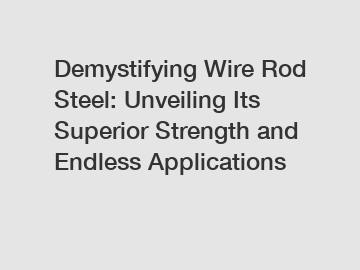 Demystifying Wire Rod Steel: Unveiling Its Superior Strength and Endless Applications