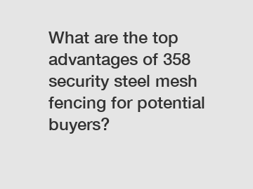 What are the top advantages of 358 security steel mesh fencing for potential buyers?