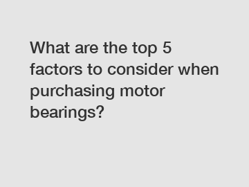 What are the top 5 factors to consider when purchasing motor bearings?