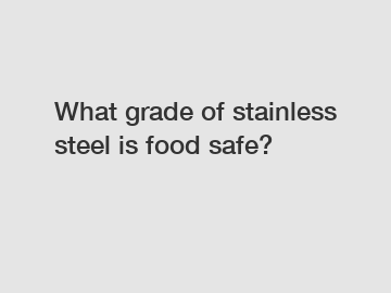 What grade of stainless steel is food safe?