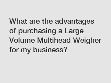 What are the advantages of purchasing a Large Volume Multihead Weigher for my business?