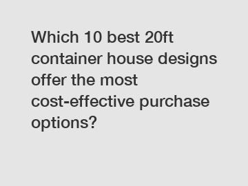 Which 10 best 20ft container house designs offer the most cost-effective purchase options?