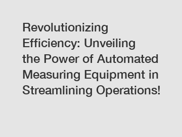 Revolutionizing Efficiency: Unveiling the Power of Automated Measuring Equipment in Streamlining Operations!