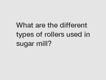 What are the different types of rollers used in sugar mill?