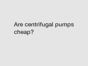 Are centrifugal pumps cheap?