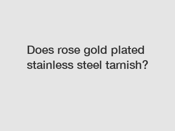 Does rose gold plated stainless steel tarnish?