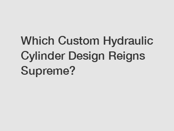 Which Custom Hydraulic Cylinder Design Reigns Supreme?