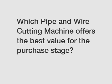 Which Pipe and Wire Cutting Machine offers the best value for the purchase stage?