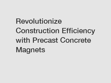 Revolutionize Construction Efficiency with Precast Concrete Magnets