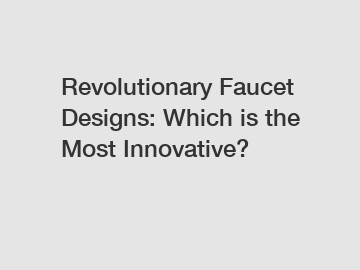 Revolutionary Faucet Designs: Which is the Most Innovative?