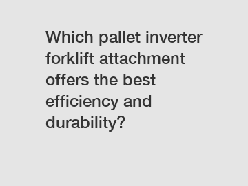 Which pallet inverter forklift attachment offers the best efficiency and durability?