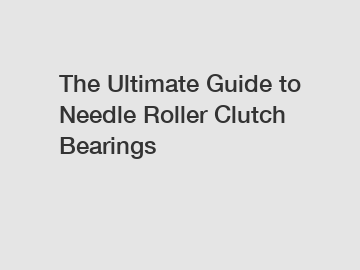 The Ultimate Guide to Needle Roller Clutch Bearings