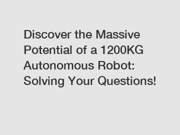 Discover the Massive Potential of a 1200KG Autonomous Robot: Solving Your Questions!