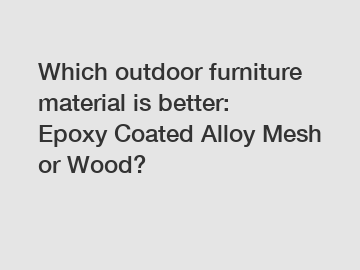 Which outdoor furniture material is better: Epoxy Coated Alloy Mesh or Wood?