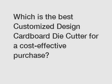 Which is the best Customized Design Cardboard Die Cutter for a cost-effective purchase?