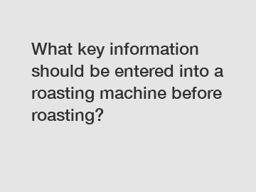 What key information should be entered into a roasting machine before roasting?