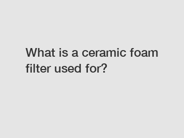 What is a ceramic foam filter used for?