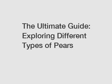 The Ultimate Guide: Exploring Different Types of Pears