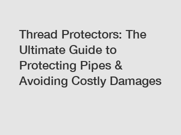 Thread Protectors: The Ultimate Guide to Protecting Pipes & Avoiding Costly Damages