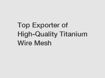 Top Exporter of High-Quality Titanium Wire Mesh