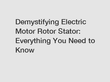 Demystifying Electric Motor Rotor Stator: Everything You Need to Know