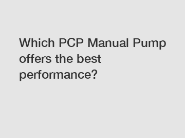 Which PCP Manual Pump offers the best performance?