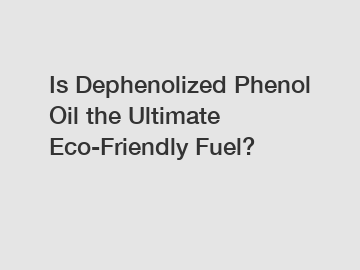 Is Dephenolized Phenol Oil the Ultimate Eco-Friendly Fuel?