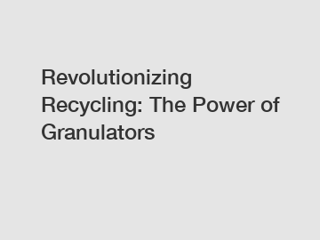 Revolutionizing Recycling: The Power of Granulators