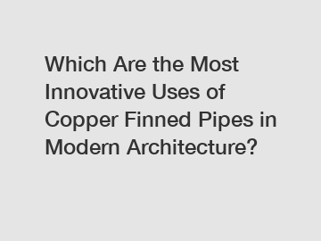 Which Are the Most Innovative Uses of Copper Finned Pipes in Modern Architecture?