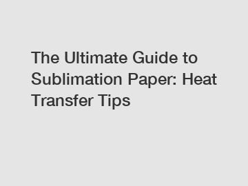 The Ultimate Guide to Sublimation Paper: Heat Transfer Tips