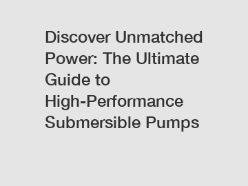 Discover Unmatched Power: The Ultimate Guide to High-Performance Submersible Pumps