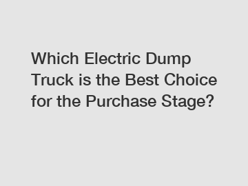 Which Electric Dump Truck is the Best Choice for the Purchase Stage?