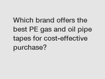 Which brand offers the best PE gas and oil pipe tapes for cost-effective purchase?