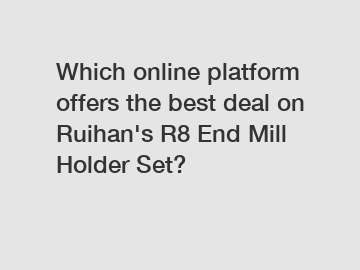 Which online platform offers the best deal on Ruihan's R8 End Mill Holder Set?