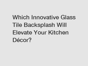 Which Innovative Glass Tile Backsplash Will Elevate Your Kitchen Décor?