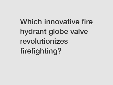 Which innovative fire hydrant globe valve revolutionizes firefighting?